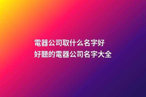 電器公司取什么名字好 好聽的電器公司名字大全-第1張-公司起名-玄機派